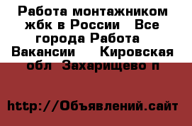 Работа монтажником жбк в России - Все города Работа » Вакансии   . Кировская обл.,Захарищево п.